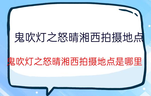 鬼吹灯之怒晴湘西拍摄地点 鬼吹灯之怒晴湘西拍摄地点是哪里